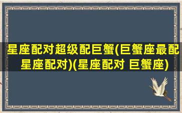 星座配对超级配巨蟹(巨蟹座最配星座配对)(星座配对 巨蟹座)